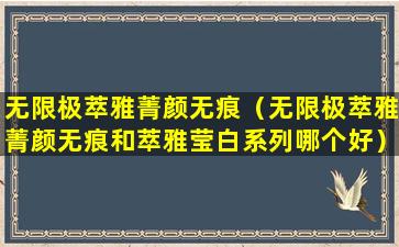 无限极萃雅菁颜无痕（无限极萃雅菁颜无痕和萃雅莹白系列哪个好）