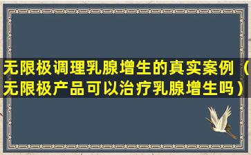 无限极调理乳腺增生的真实案例（无限极产品可以治疗乳腺增生吗）