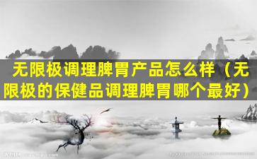 无限极调理脾胃产品怎么样（无限极的保健品调理脾胃哪个最好）