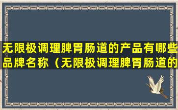 无限极调理脾胃肠道的产品有哪些品牌名称（无限极调理脾胃肠道的产品有哪些品牌名称及功效）