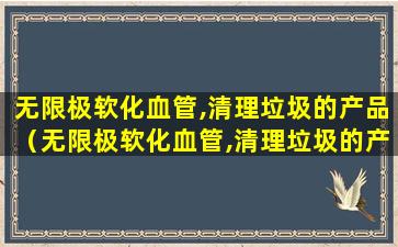 无限极软化血管,清理垃圾的产品（无限极软化血管,清理垃圾的产品好吗）