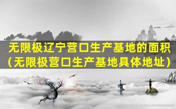 无限极辽宁营口生产基地的面积（无限极营口生产基地具体地址）