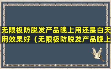 无限极防脱发产品晚上用还是白天用效果好（无限极防脱发产品晚上用还是白天用效果好些）