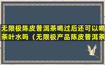 无限极陈皮普洱茶喝过后还可以喝茶叶水吗（无限极产品陈皮普洱茶有减肥的功效吗）