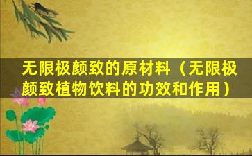 无限极颜致的原材料（无限极颜致植物饮料的功效和作用）