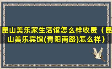 昆山美乐家生活馆怎么样收费（昆山美乐宾馆(青阳南路)怎么样）