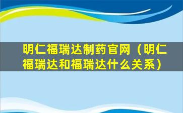 明仁福瑞达制药官网（明仁福瑞达和福瑞达什么关系）