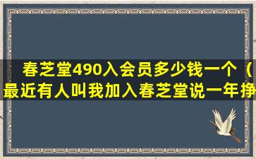 春芝堂490入会员多少钱一个（最近有人叫我加入春芝堂说一年挣几百万是真的吗）