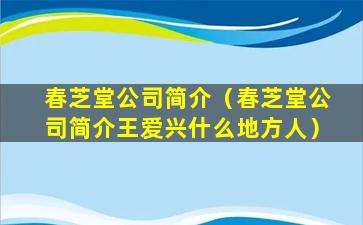 春芝堂公司简介（春芝堂公司简介王爱兴什么地方人）