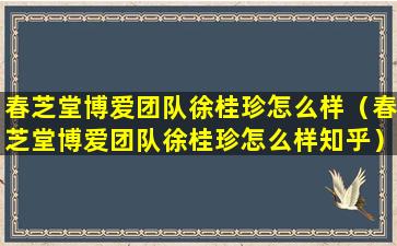 春芝堂博爱团队徐桂珍怎么样（春芝堂博爱团队徐桂珍怎么样知乎）