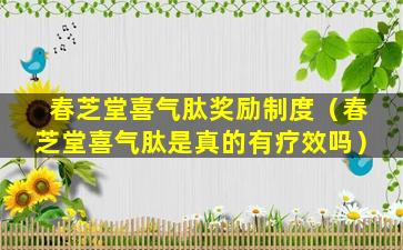 春芝堂喜气肽奖励制度（春芝堂喜气肽是真的有疗效吗）