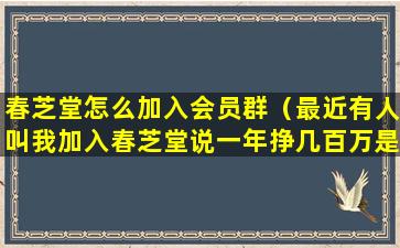 春芝堂怎么加入会员群（最近有人叫我加入春芝堂说一年挣几百万是真的吗）