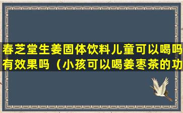 春芝堂生姜固体饮料儿童可以喝吗有效果吗（小孩可以喝姜枣茶的功效与作用）