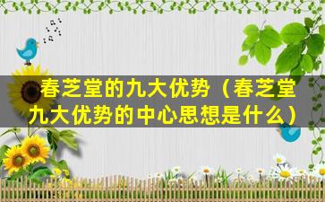 春芝堂的九大优势（春芝堂九大优势的中心思想是什么）