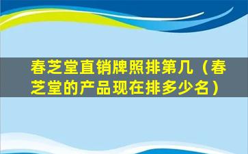 春芝堂直销牌照排第几（春芝堂的产品现在排多少名）