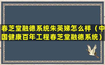 春芝堂融德系统朱英娣怎么样（中国健康百年工程春芝堂融德系统）