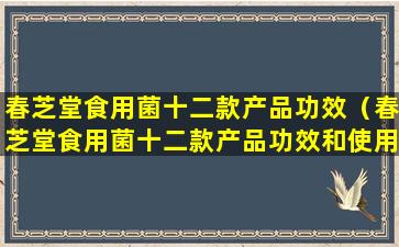 春芝堂食用菌十二款产品功效（春芝堂食用菌十二款产品功效和使用方法）