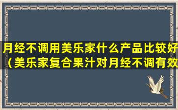 月经不调用美乐家什么产品比较好（美乐家复合果汁对月经不调有效果吗）