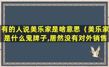 有的人说美乐家是啥意思（美乐家是什么鬼牌子,居然没有对外销售）