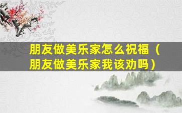 朋友做美乐家怎么祝福（朋友做美乐家我该劝吗）