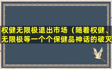 权健无限极退出市场（随着权健、无限极等一个个保健品神话的破灭）