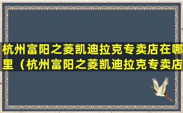 杭州富阳之菱凯迪拉克专卖店在哪里（杭州富阳之菱凯迪拉克专卖店在哪里啊）