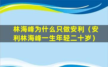 林海峰为什么只做安利（安利林海峰一生年轻二十岁）