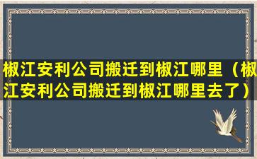 椒江安利公司搬迁到椒江哪里（椒江安利公司搬迁到椒江哪里去了）