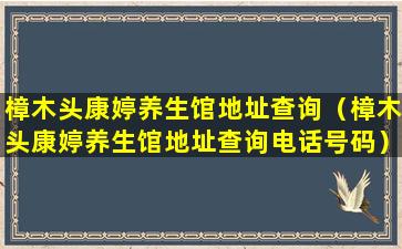 樟木头康婷养生馆地址查询（樟木头康婷养生馆地址查询电话号码）