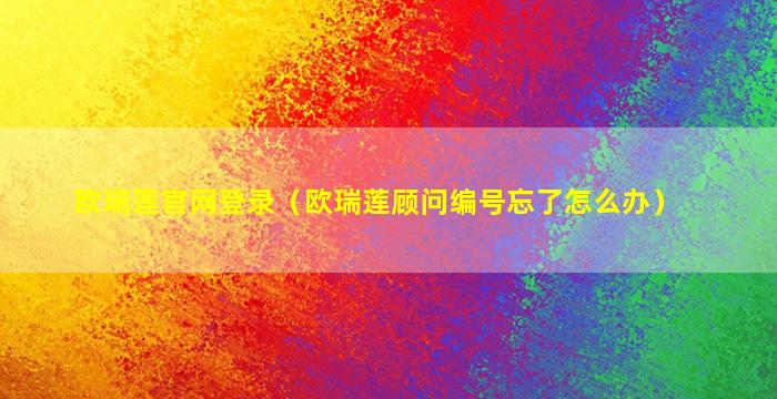 欧瑞莲官网登录（欧瑞莲顾问编号忘了怎么办）