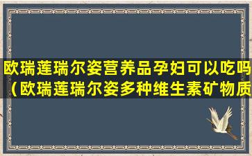 欧瑞莲瑞尔姿营养品孕妇可以吃吗（欧瑞莲瑞尔姿多种维生素矿物质胶囊）