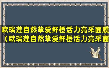 欧瑞莲自然挚爱鲜橙活力亮采面膜（欧瑞莲自然挚爱鲜橙活力亮采面膜一次敷多久）