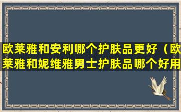 欧莱雅和安利哪个护肤品更好（欧莱雅和妮维雅男士护肤品哪个好用）