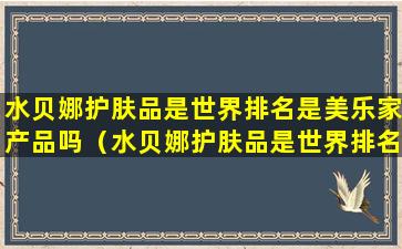 水贝娜护肤品是世界排名是美乐家产品吗（水贝娜护肤品是世界排名是美乐家产品吗知乎）