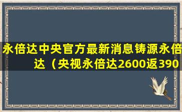 永倍达中央官方最新消息铸源永倍达（央视永倍达2600返3900）