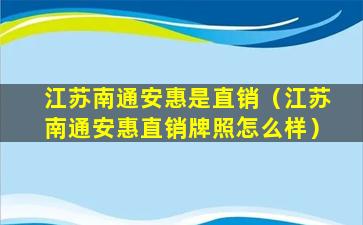 江苏南通安惠是直销（江苏南通安惠直销牌照怎么样）