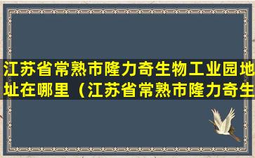 江苏省常熟市隆力奇生物工业园地址在哪里（江苏省常熟市隆力奇生物工业园地址在哪里啊）