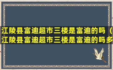 江陵县富迪超市三楼是富迪的吗（江陵县富迪超市三楼是富迪的吗多少钱）