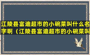 江陵县富迪超市的小碗菜叫什么名字啊（江陵县富迪超市的小碗菜叫什么名字啊多少钱）