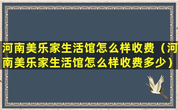 河南美乐家生活馆怎么样收费（河南美乐家生活馆怎么样收费多少）