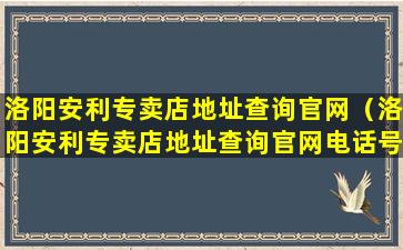 洛阳安利专卖店地址查询官网（洛阳安利专卖店地址查询官网电话号码）