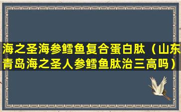 海之圣海参鳕鱼复合蛋白肽（山东青岛海之圣人参鳕鱼肽治三高吗）