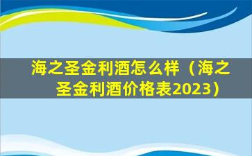 海之圣金利酒怎么样（海之圣金利酒价格表2023）