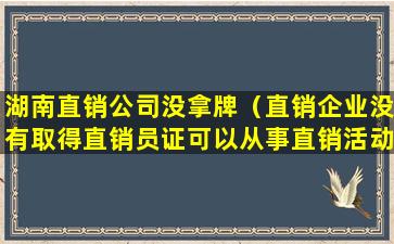 湖南直销公司没拿牌（直销企业没有取得直销员证可以从事直销活动吗）