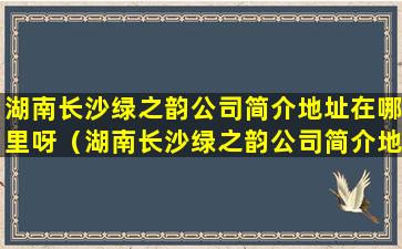 湖南长沙绿之韵公司简介地址在哪里呀（湖南长沙绿之韵公司简介地址在哪里呀电话）