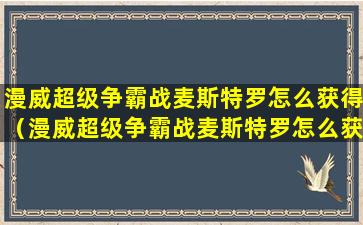 漫威超级争霸战麦斯特罗怎么获得（漫威超级争霸战麦斯特罗怎么获得视频）