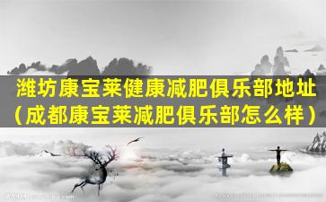 潍坊康宝莱健康减肥俱乐部地址（成都康宝莱减肥俱乐部怎么样）