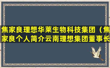 焦家良理想华莱生物科技集团（焦家良个人简介云南理想集团董事长）