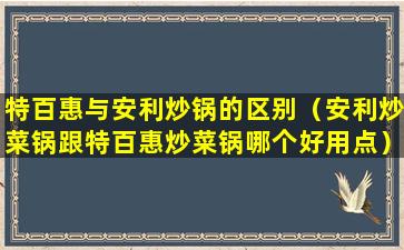 特百惠与安利炒锅的区别（安利炒菜锅跟特百惠炒菜锅哪个好用点）