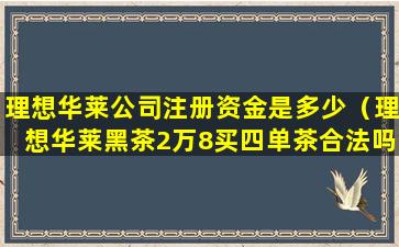 理想华莱公司注册资金是多少（理想华莱黑茶2万8买四单茶合法吗）